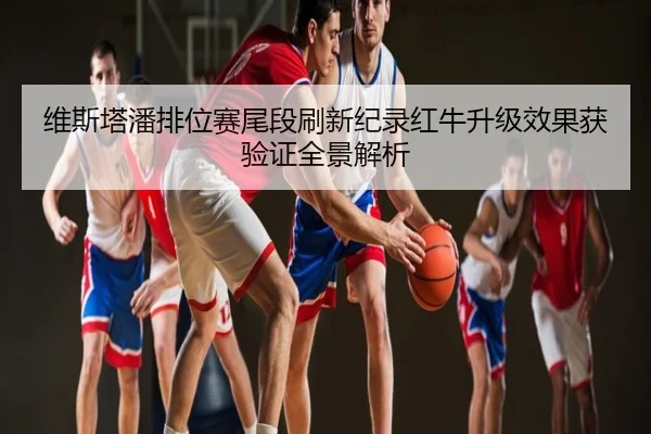 维斯塔潘排位赛尾段刷新纪录红牛升级效果获验证全景解析