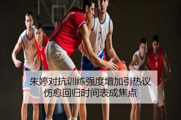 朱婷对抗训练强度增加引热议 伤愈回归时间表成焦点