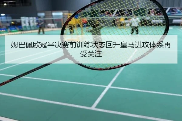 姆巴佩欧冠半决赛前训练状态回升皇马进攻体系再受关注