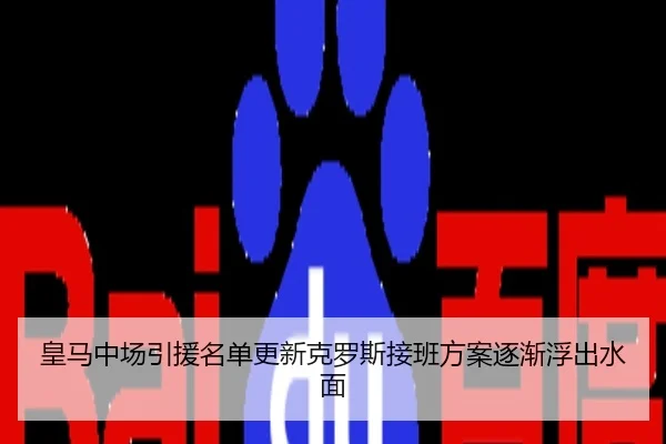 皇马中场引援名单更新克罗斯接班方案逐渐浮出水面