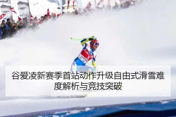 谷爱凌新赛季首站动作升级自由式滑雪难度解析与竞技突破