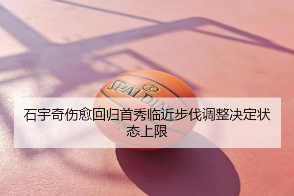 石宇奇伤愈回归首秀临近步伐调整决定状态上限